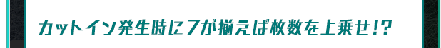 カットイン発生時に7が揃えば枚数を上乗せ!?