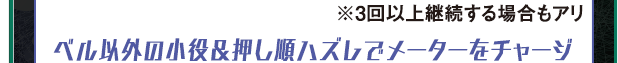 ※3回以上継続する場合もアリ ベル以外の小役＆押し順ハズレでメーターをチャージ