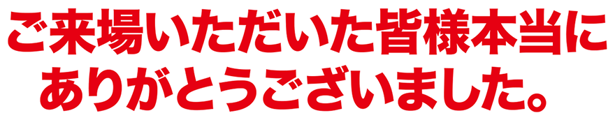 ご来場いただいた皆様本当にありがとうございました。