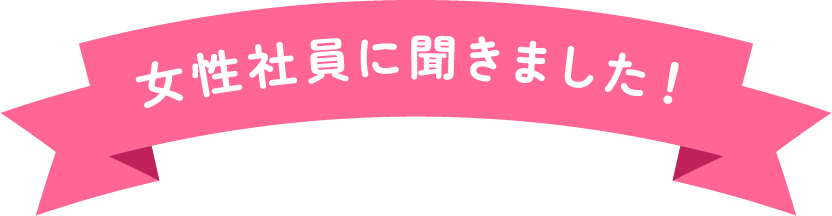 女性社員に聞きました！