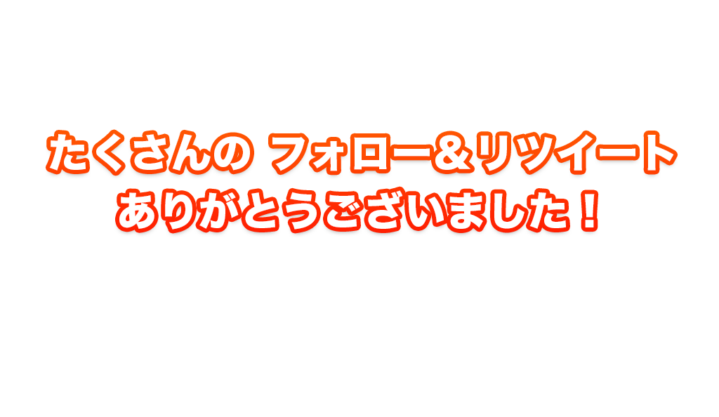 たくさんのフォロー＆リツィートありがとうございました！