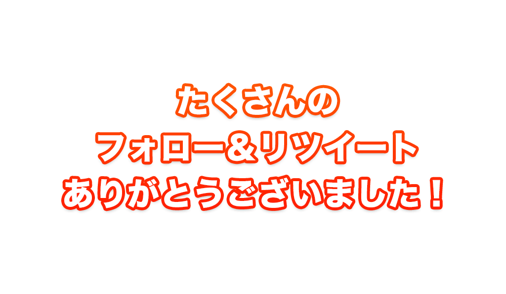 たくさんのフォロー＆リツィートありがとうございました！