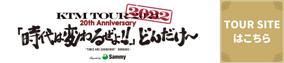 KTM TOUR 2022 20th Anniversary「時代は変わるぜよ！！」どんだけ〜 “TIMES ARE CHANGING!!”DONDAKE〜 Supported by Sammy TOUR SITEはこちら