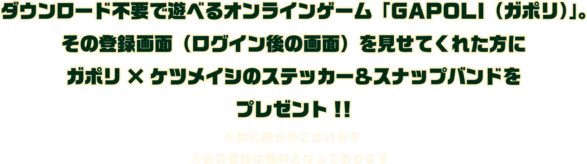 ダウンロード不要で遊べるオンラインゲーム「GAPOLI（ガポリ）」。その登録画面（ログイン後の画面）を見せてくれた方にガポリ×ケツメイシのステッカー＆スナップバンドをプレゼント!!