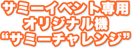 サミーイベント専用オリジナル機 “サミーチャレンジ”