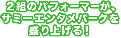 ２組のパフォーマーが、サミーエンタメパークを盛り上げる！