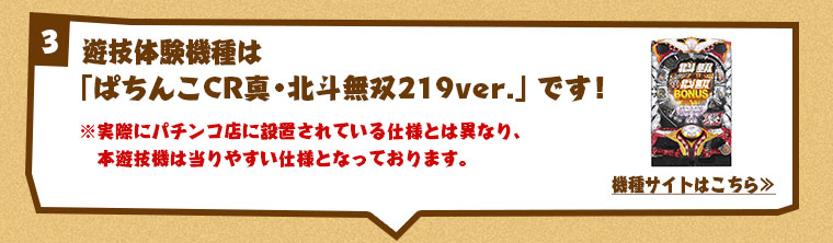 遊技体験機種は「ぱちんこCR真・北斗無双219ver.」です！