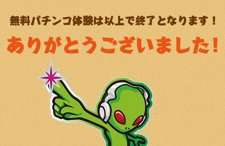 無料パチンコ体験は以上で終了となります！ ありがとうございました！