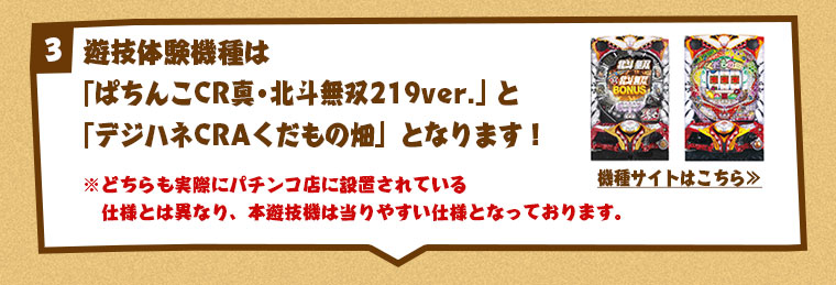 遊技体験機種は「ぱちんこCR真・北斗無双219ver.」と
「デジハネCRAくだもの畑」となります！
