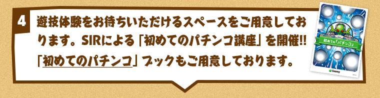 遊技体験をお待ちいただけるスペースをご用意しております。
SIRによる「初めてのパチンコ講座」を開催!!
「初めてのパチンコ」ブックもご用意しております。