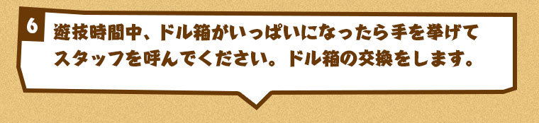 遊技時間中、ドル箱がいっぱいになったら手を挙げてスタッフを呼んでください。ドル箱の交換をします。