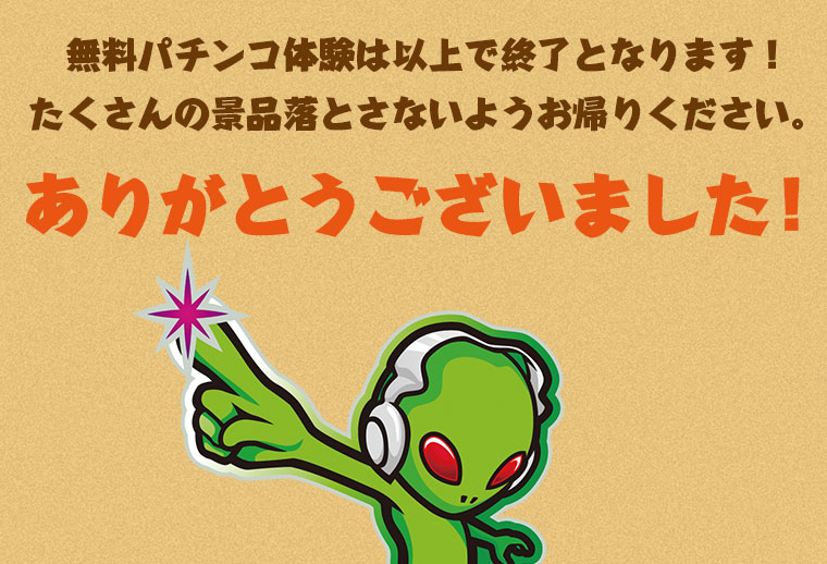 無料パチンコ体験は以上で終了となります！たくさんの景品落とさないようお帰りください。ありがとうございました！
